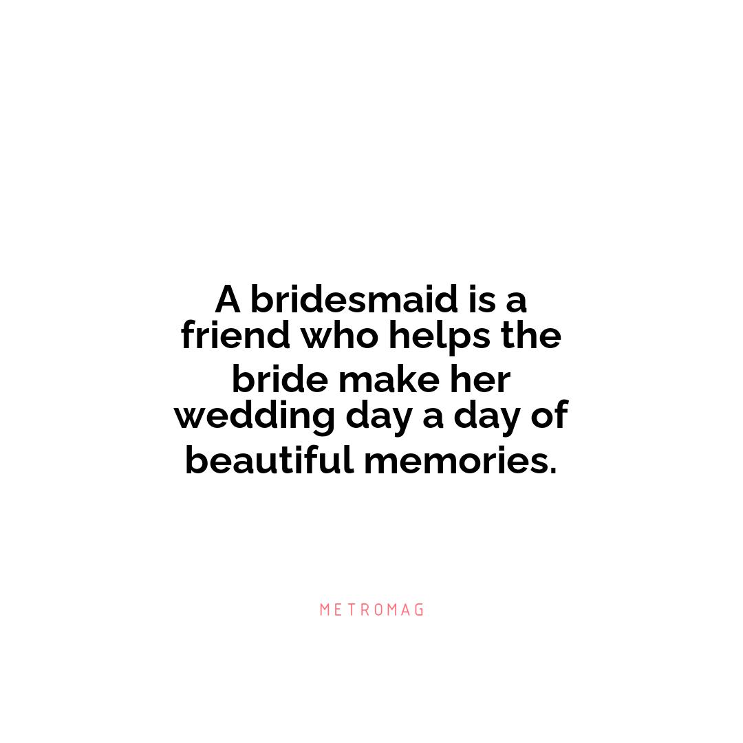 A bridesmaid is a friend who helps the bride make her wedding day a day of beautiful memories.
