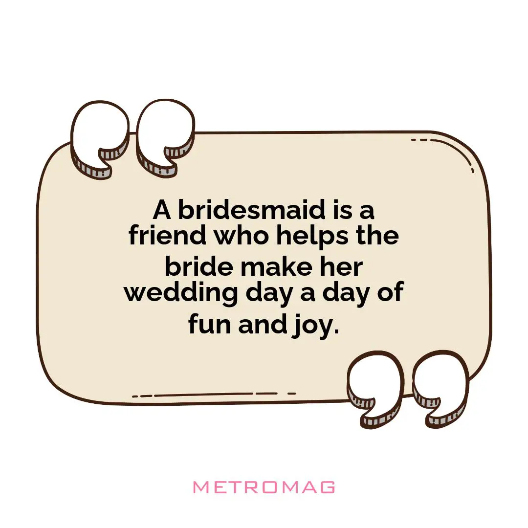 A bridesmaid is a friend who helps the bride make her wedding day a day of fun and joy.