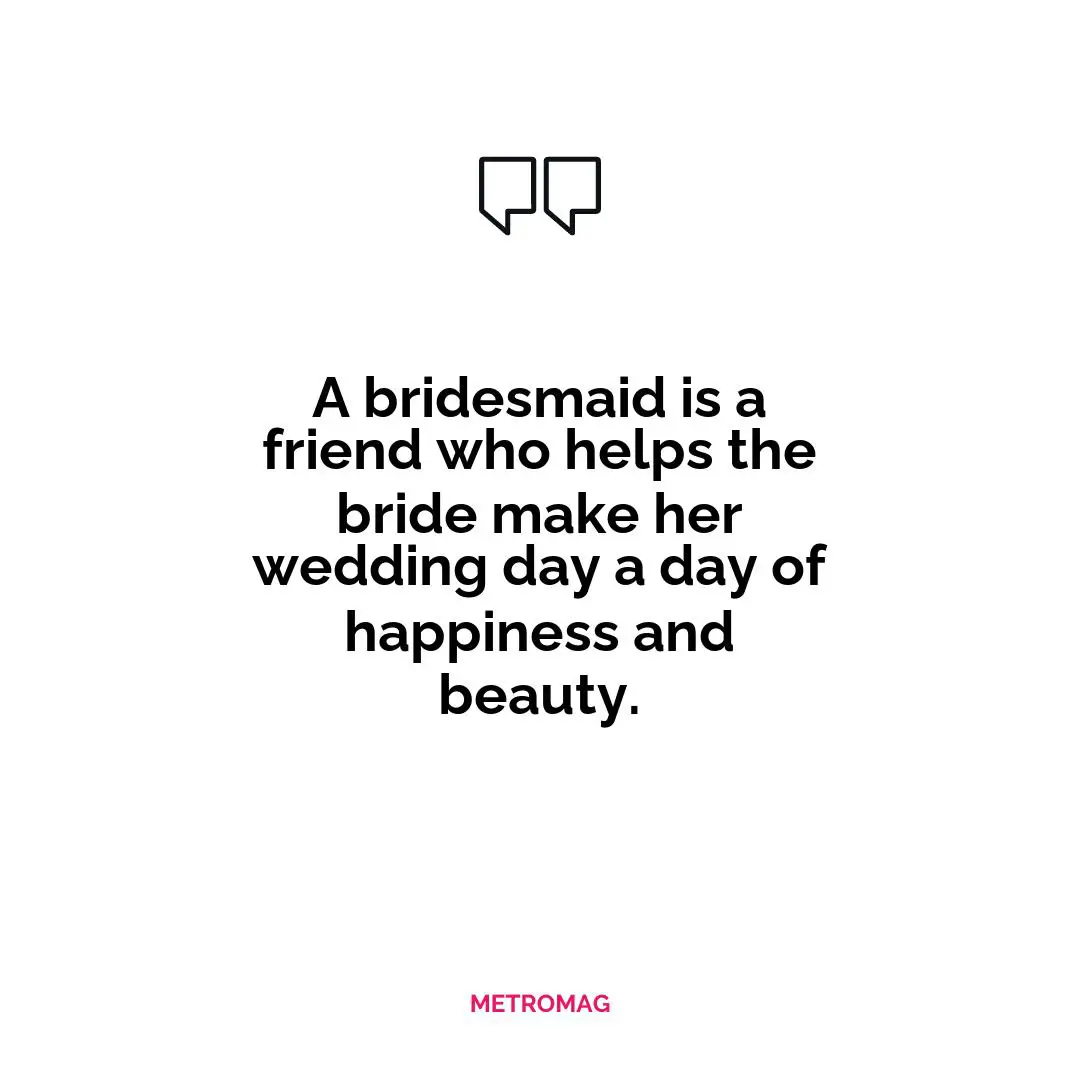 A bridesmaid is a friend who helps the bride make her wedding day a day of happiness and beauty.