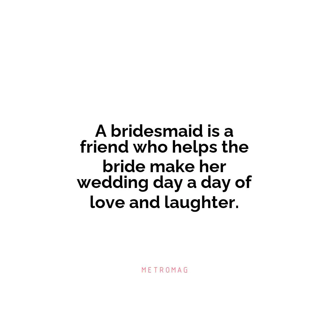A bridesmaid is a friend who helps the bride make her wedding day a day of love and laughter.