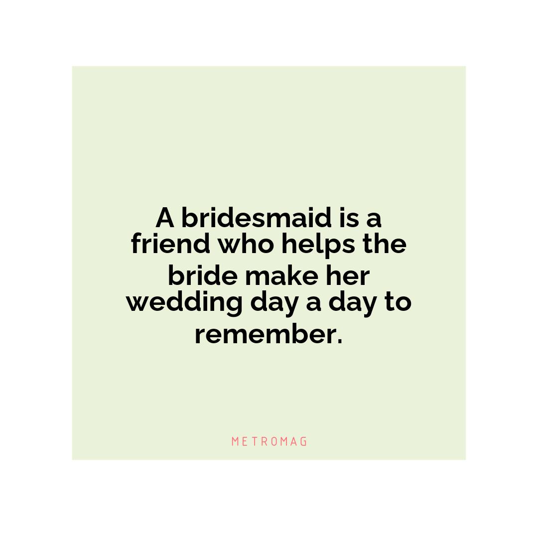A bridesmaid is a friend who helps the bride make her wedding day a day to remember.