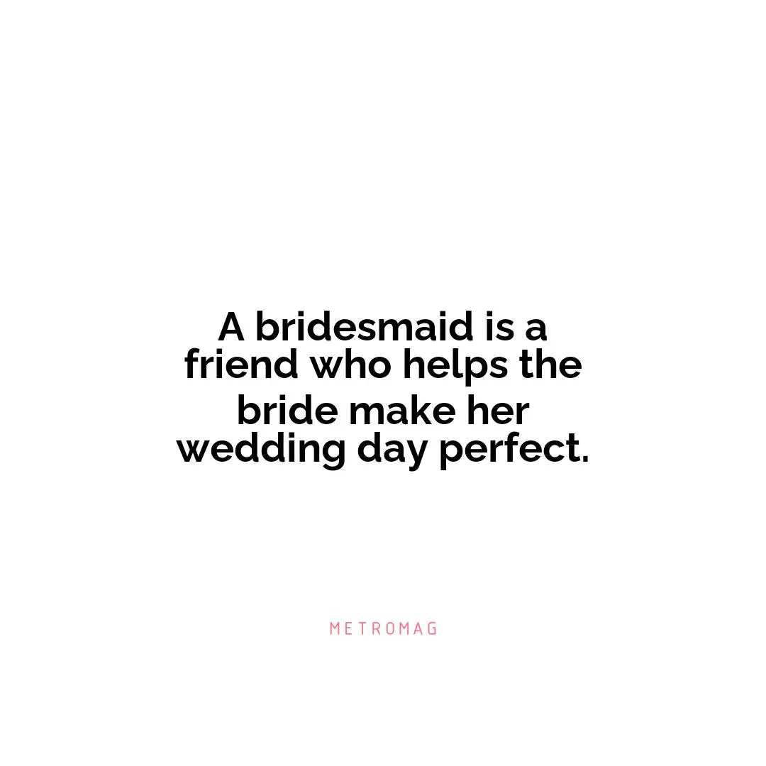 A bridesmaid is a friend who helps the bride make her wedding day perfect.