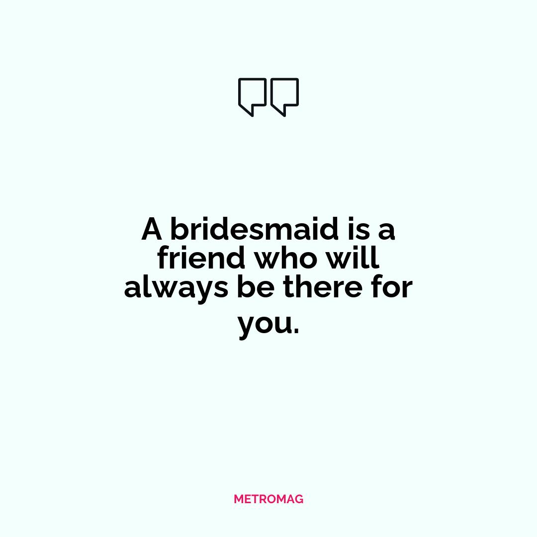 A bridesmaid is a friend who will always be there for you.