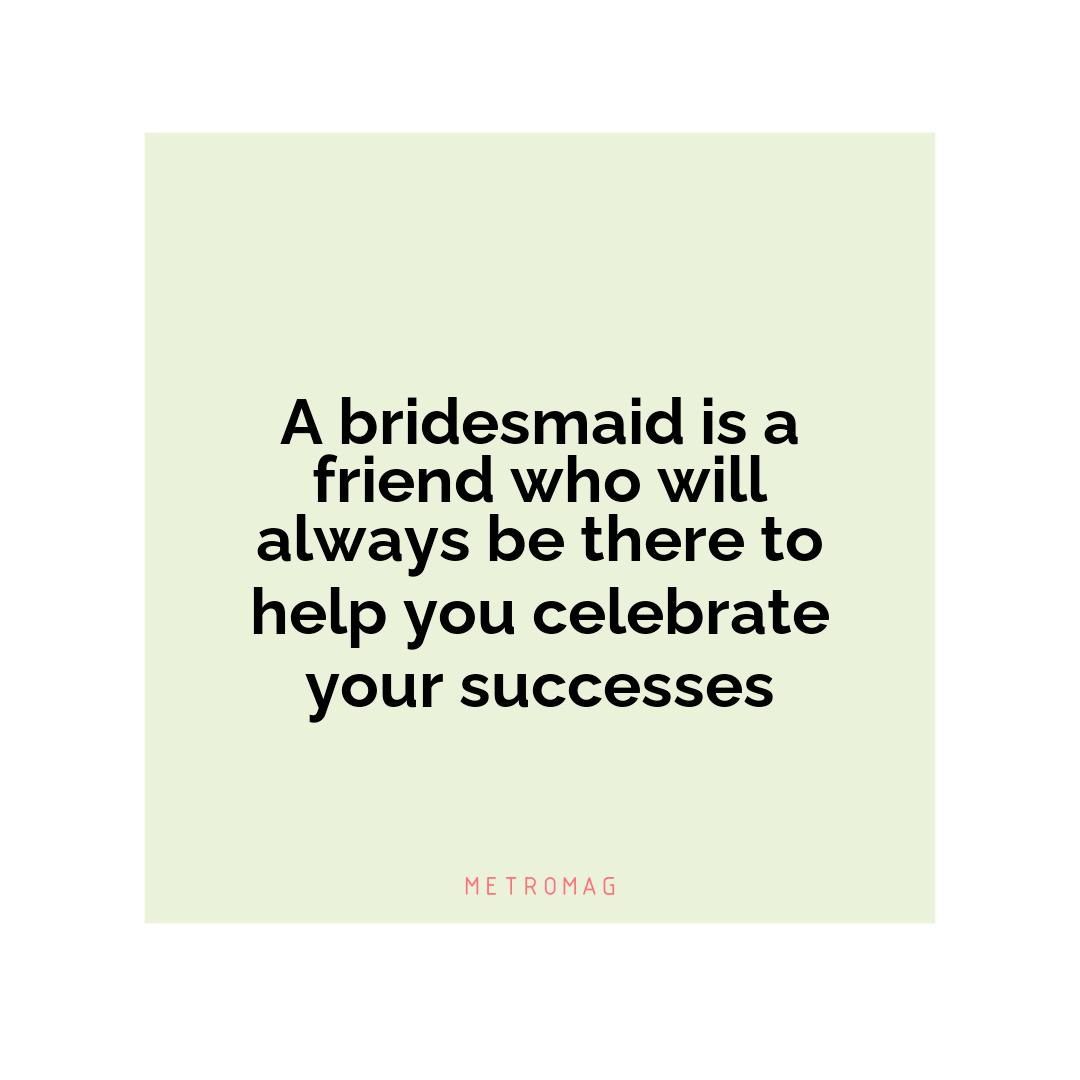 A bridesmaid is a friend who will always be there to help you celebrate your successes