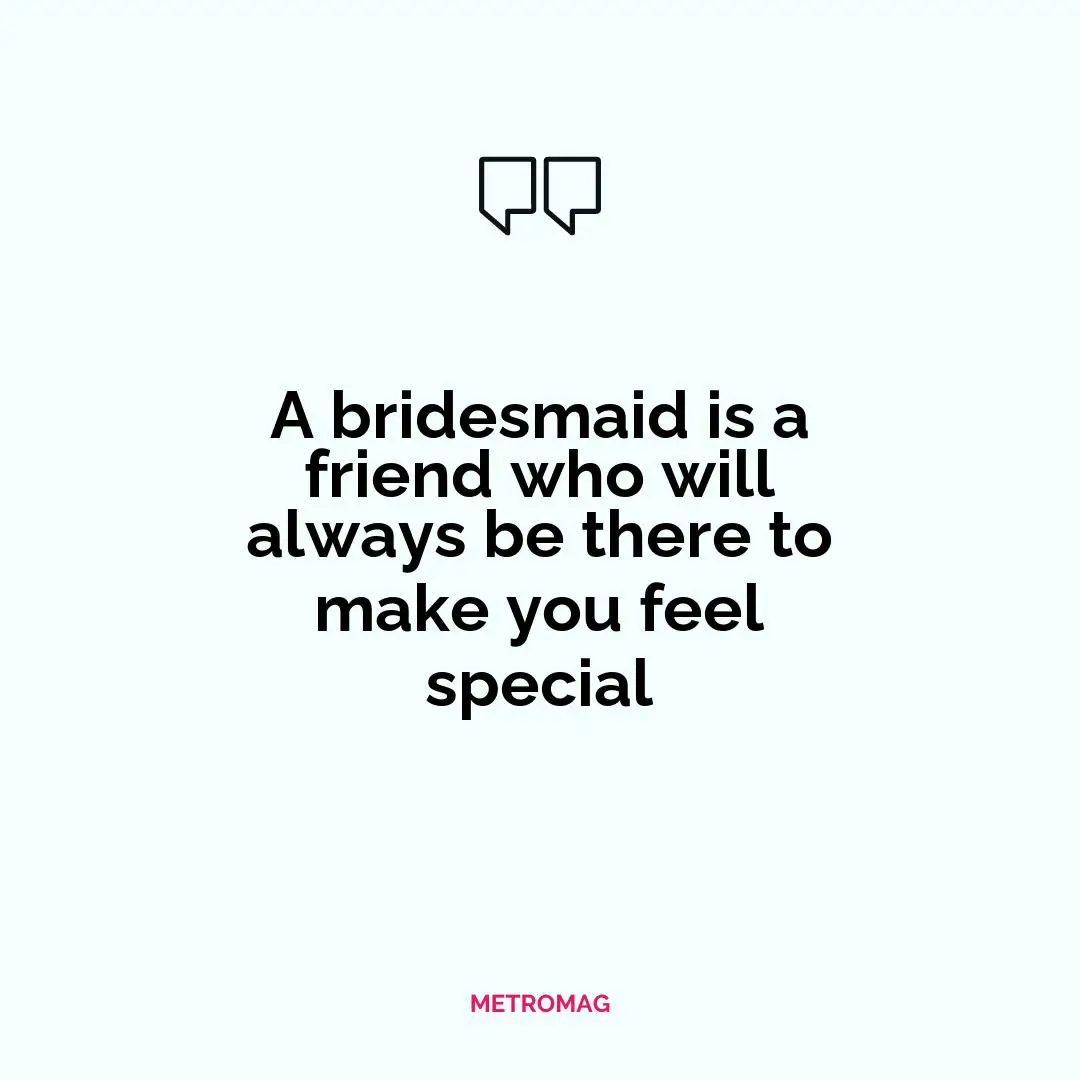 A bridesmaid is a friend who will always be there to make you feel special