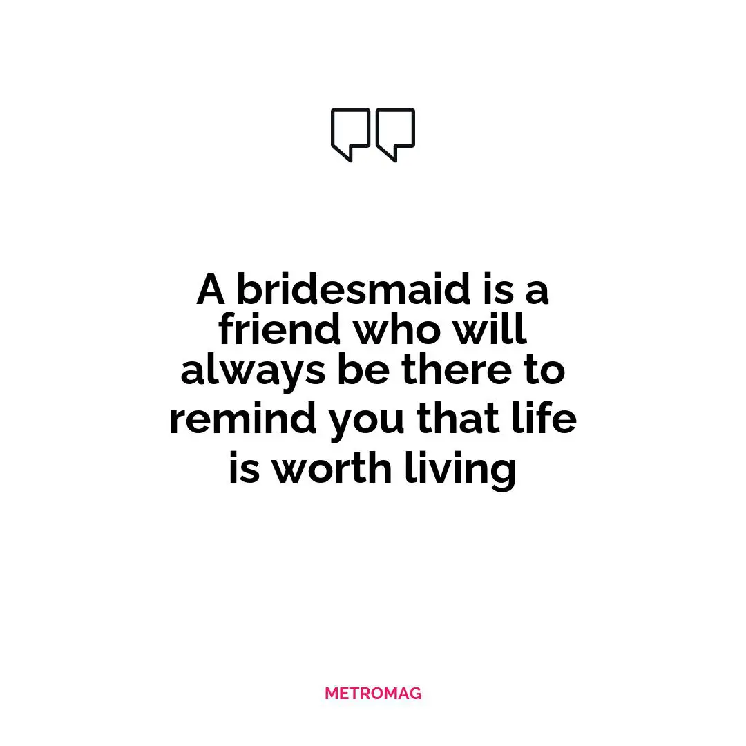 A bridesmaid is a friend who will always be there to remind you that life is worth living
