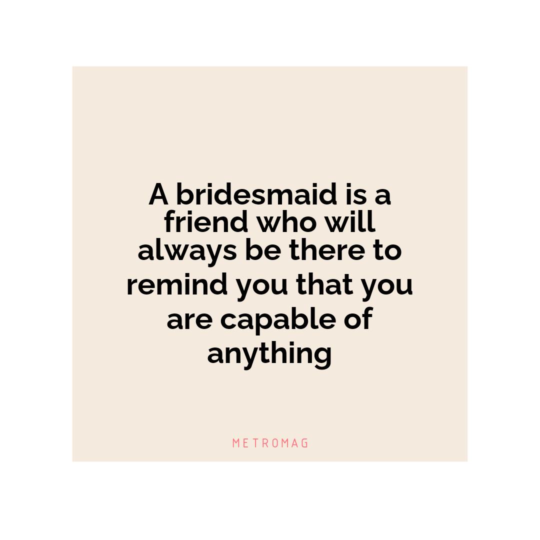 A bridesmaid is a friend who will always be there to remind you that you are capable of anything