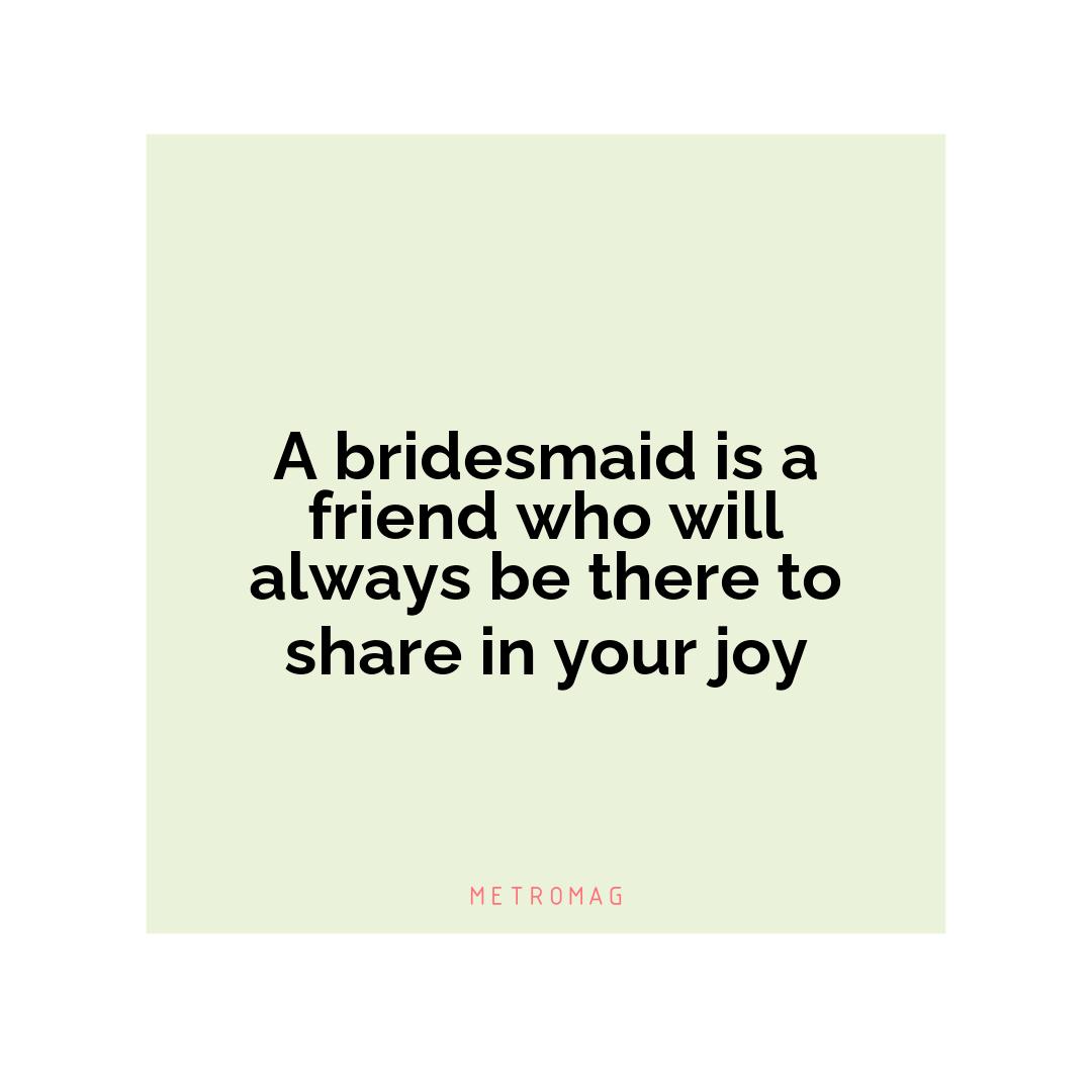 A bridesmaid is a friend who will always be there to share in your joy