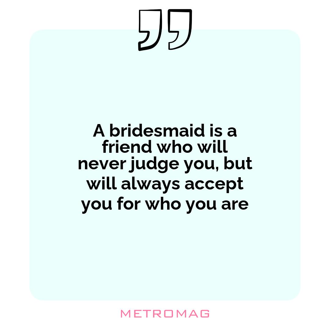 A bridesmaid is a friend who will never judge you, but will always accept you for who you are