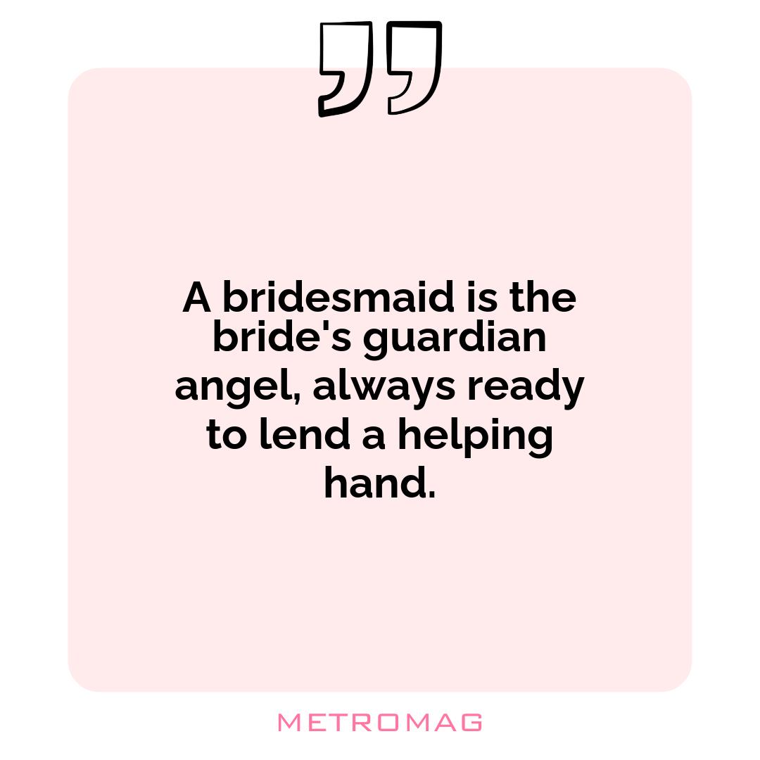 A bridesmaid is the bride's guardian angel, always ready to lend a helping hand.