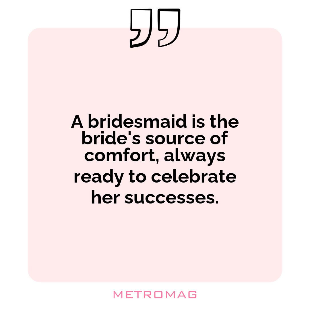 A bridesmaid is the bride's source of comfort, always ready to celebrate her successes.