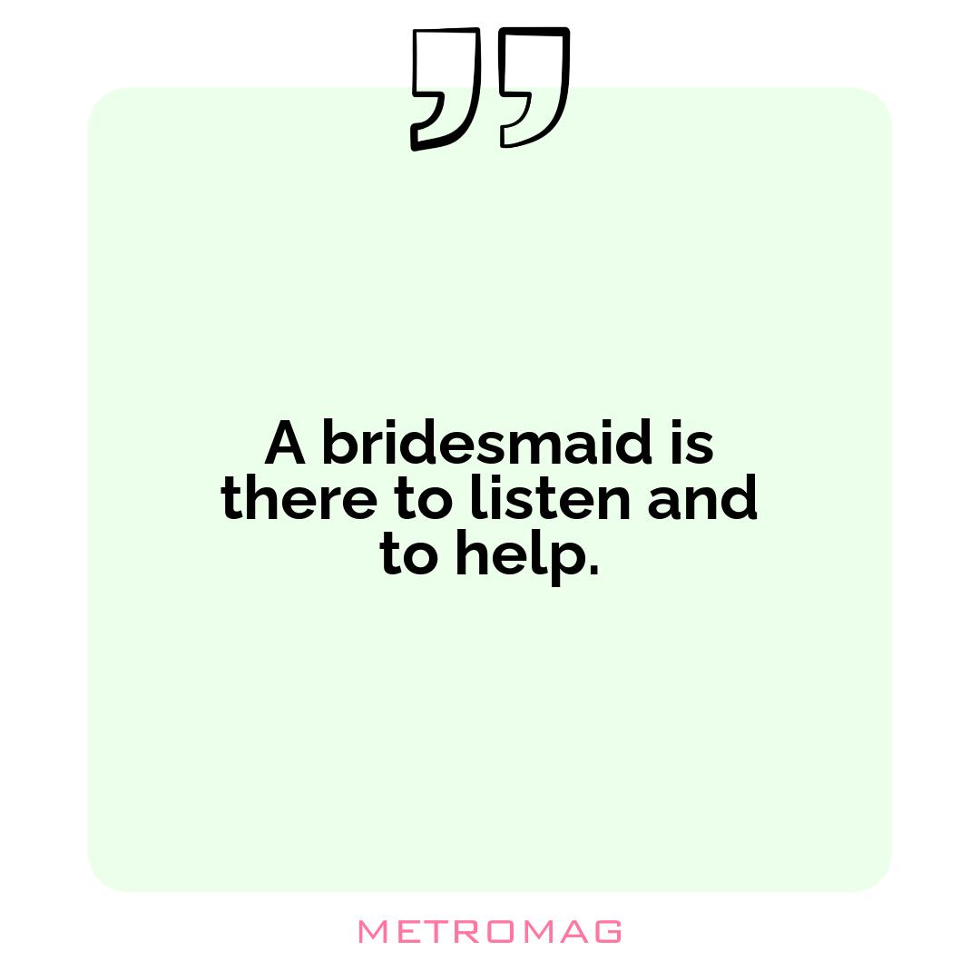 A bridesmaid is there to listen and to help.