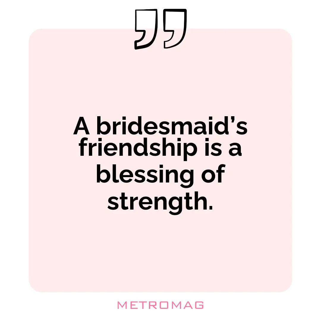 A bridesmaid’s friendship is a blessing of strength.