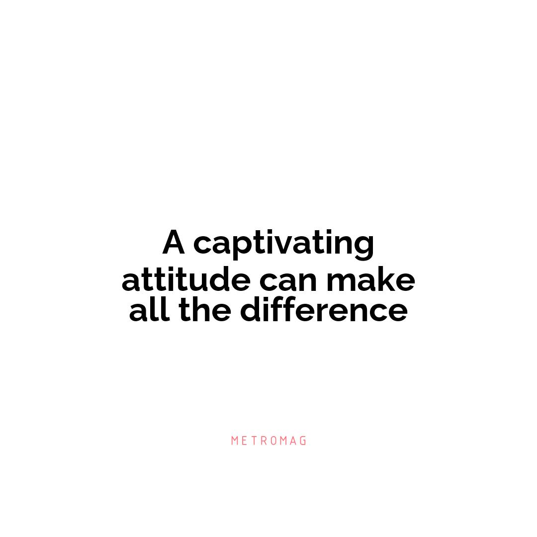A captivating attitude can make all the difference