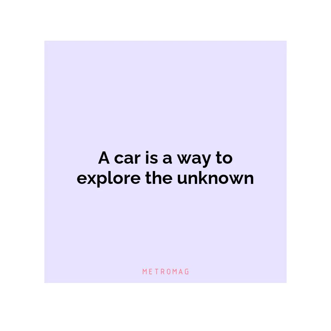 A car is a way to explore the unknown