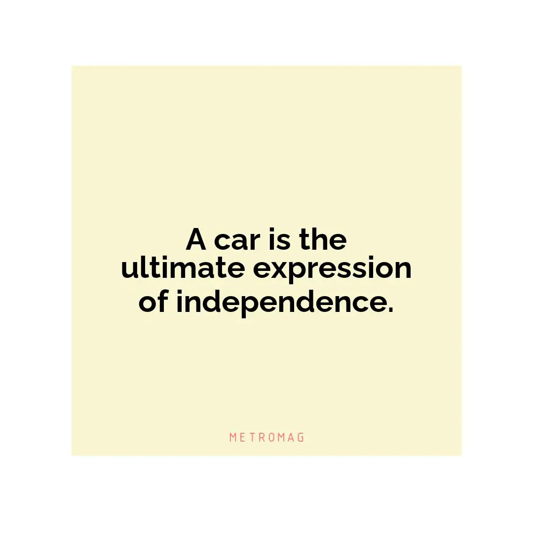 A car is the ultimate expression of independence.