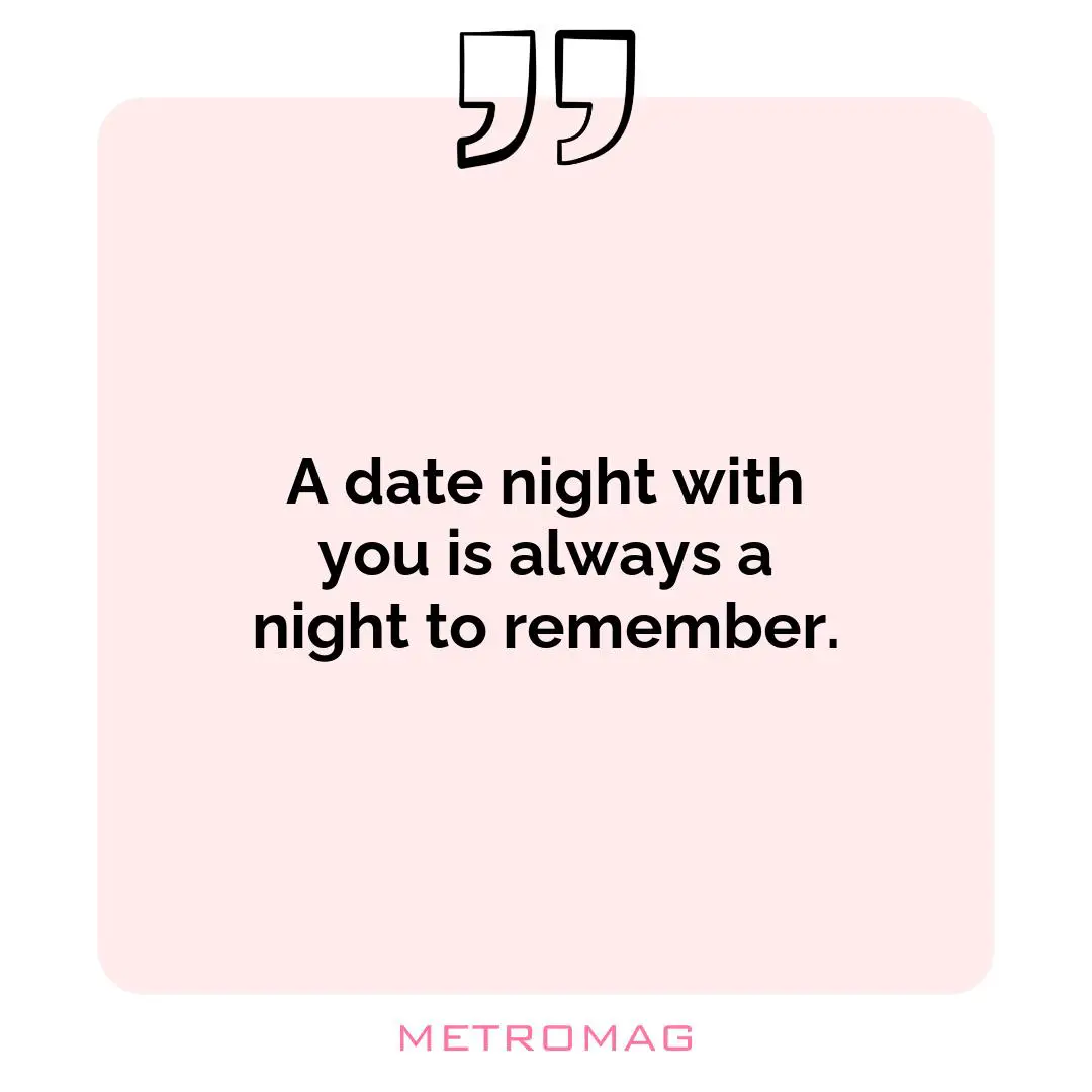 A date night with you is always a night to remember.