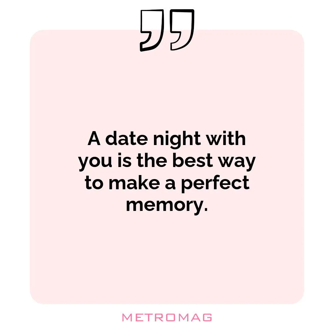 A date night with you is the best way to make a perfect memory.