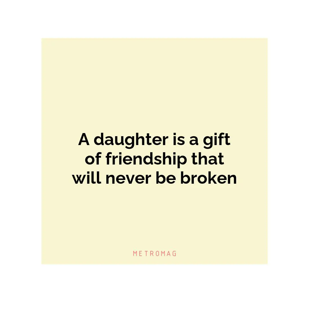 A daughter is a gift of friendship that will never be broken