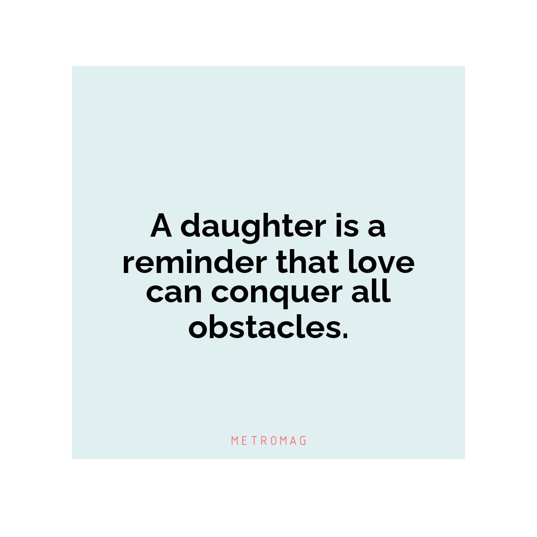 A daughter is a reminder that love can conquer all obstacles.