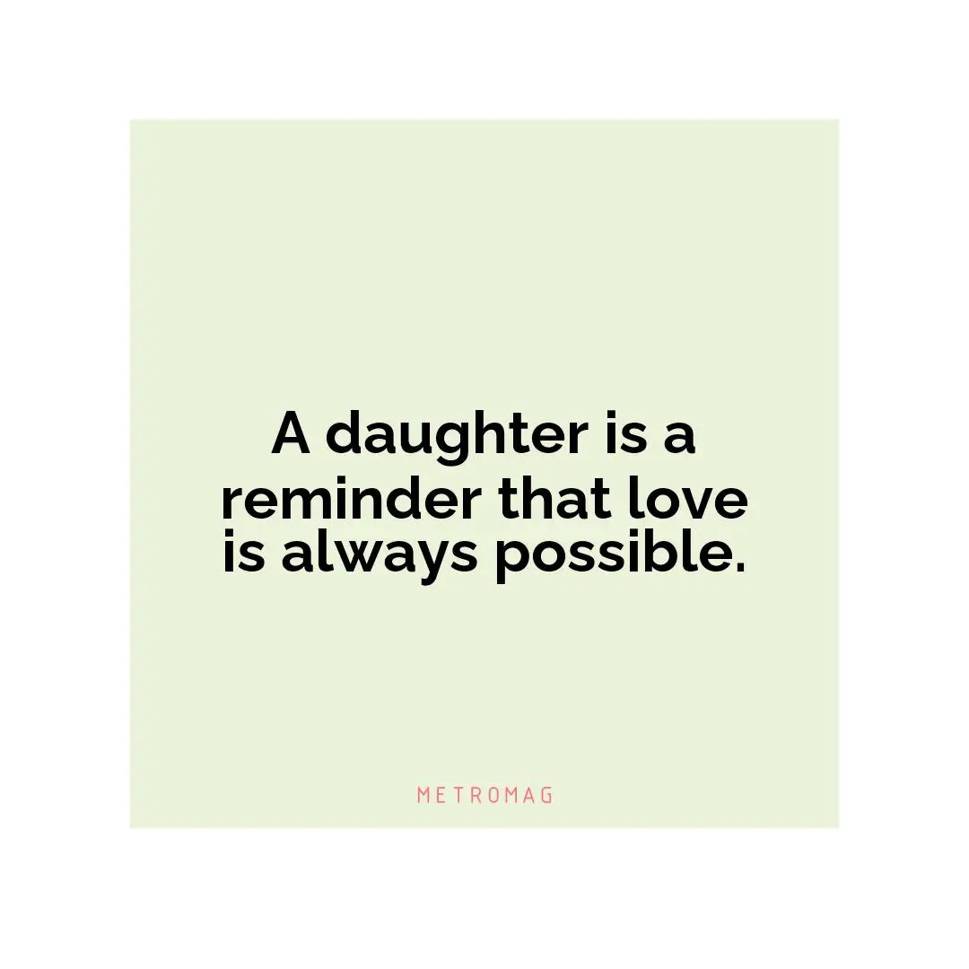 A daughter is a reminder that love is always possible.