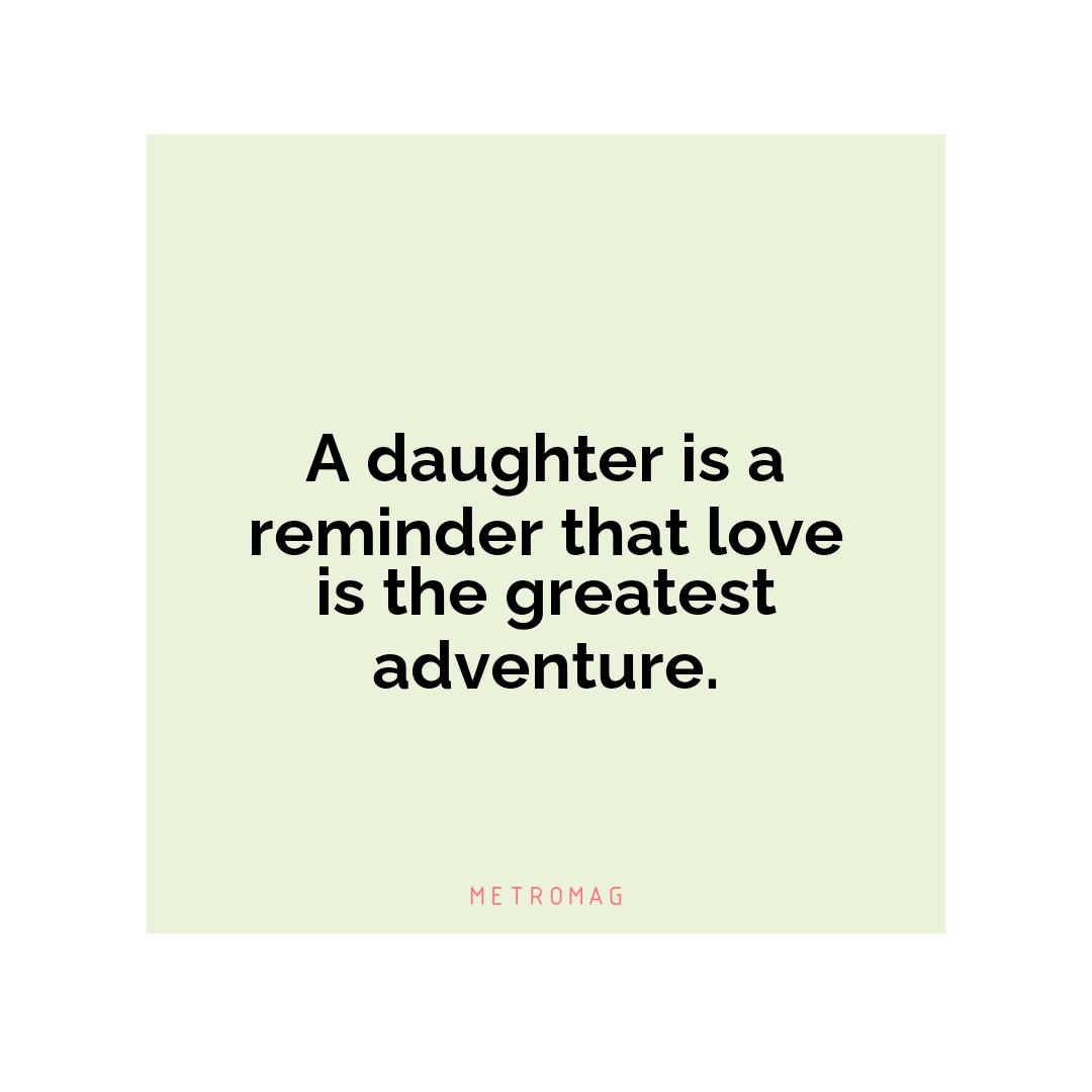 A daughter is a reminder that love is the greatest adventure.