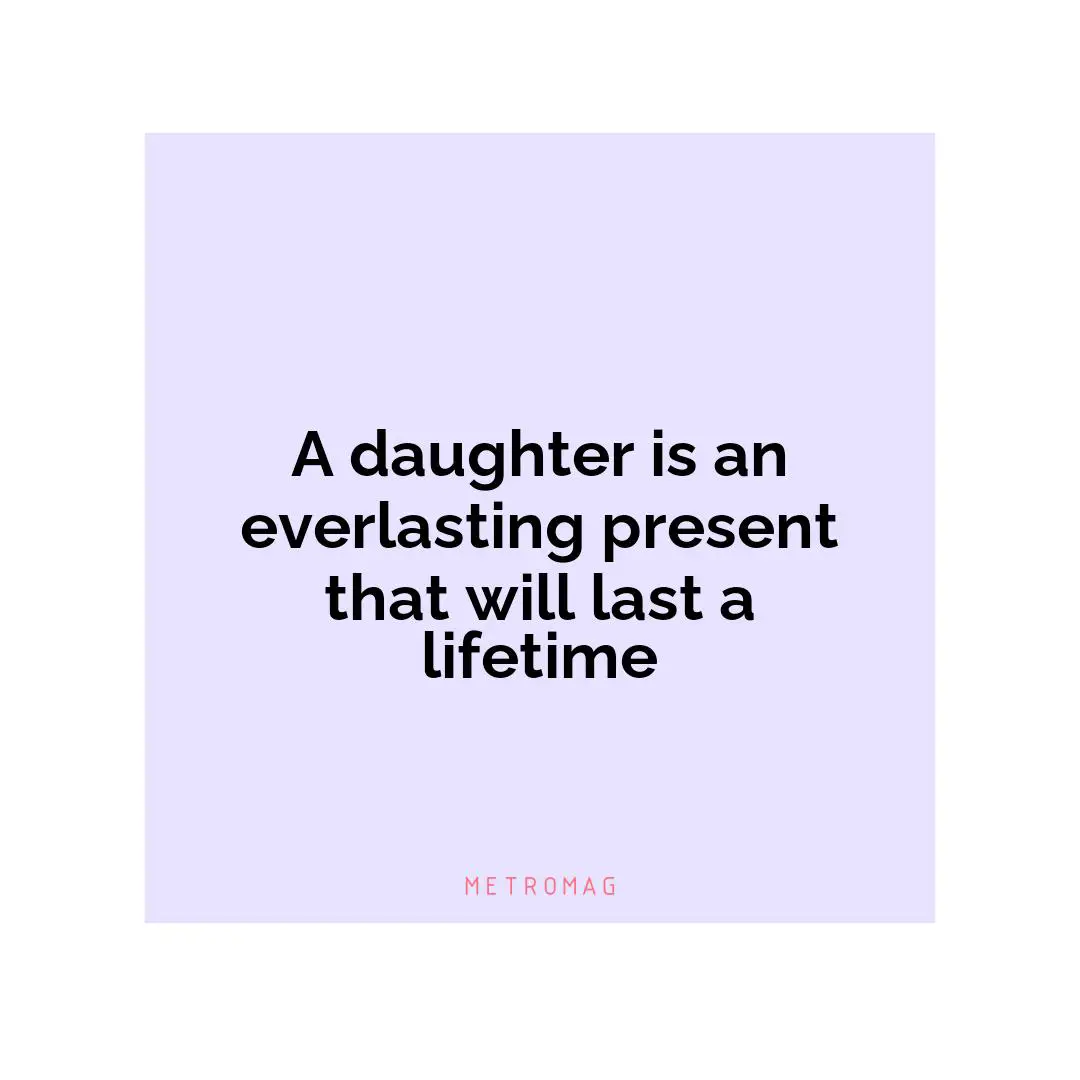 A daughter is an everlasting present that will last a lifetime