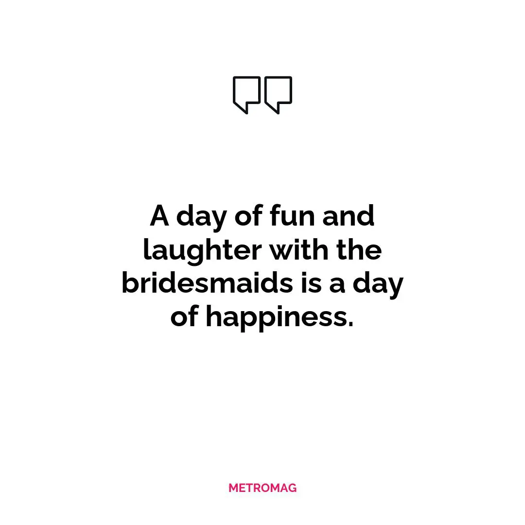 A day of fun and laughter with the bridesmaids is a day of happiness.
