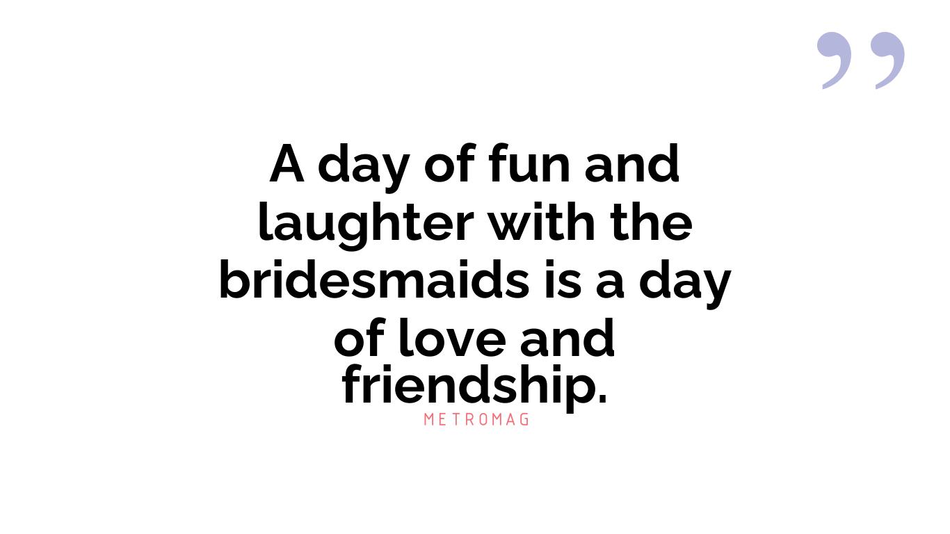 A day of fun and laughter with the bridesmaids is a day of love and friendship.
