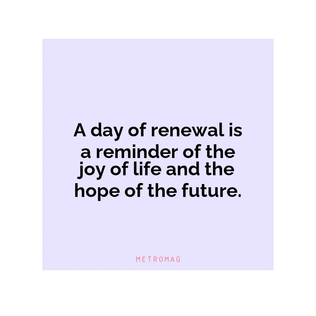 A day of renewal is a reminder of the joy of life and the hope of the future.