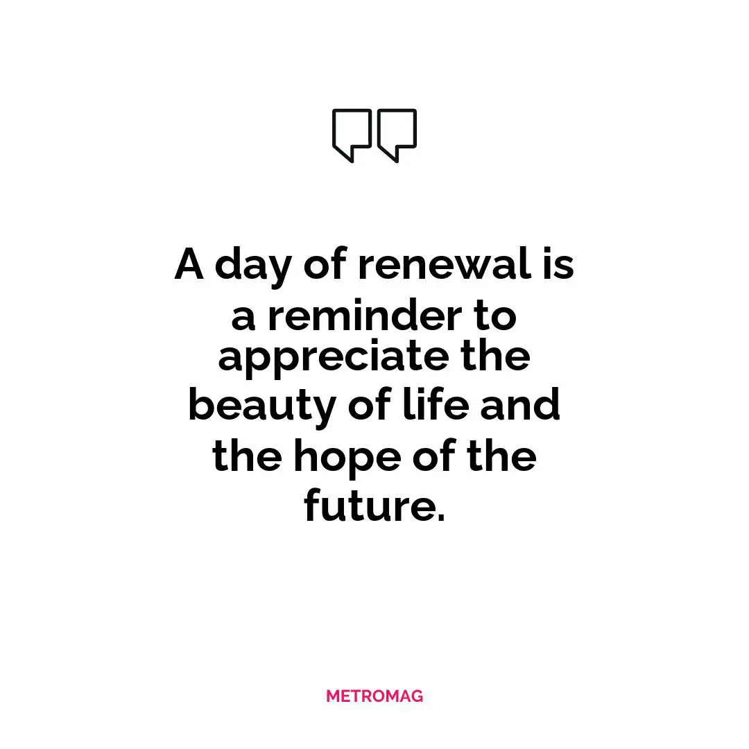 A day of renewal is a reminder to appreciate the beauty of life and the hope of the future.