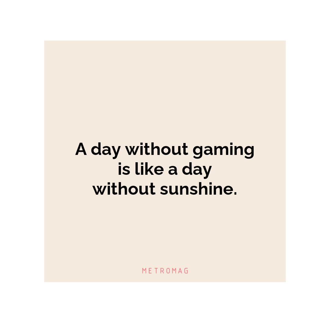 A day without gaming is like a day without sunshine.