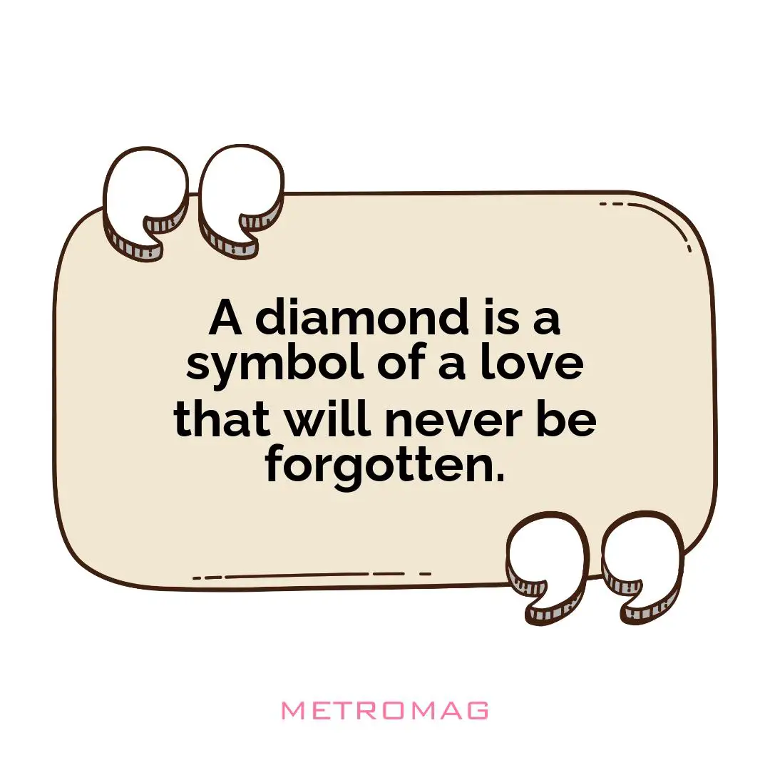 A diamond is a symbol of a love that will never be forgotten.
