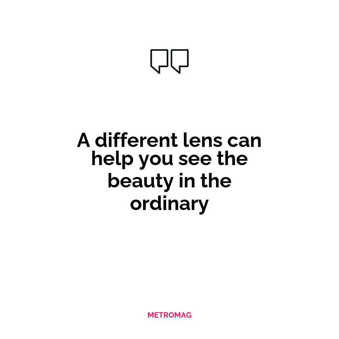 A different lens can help you see the beauty in the ordinary
