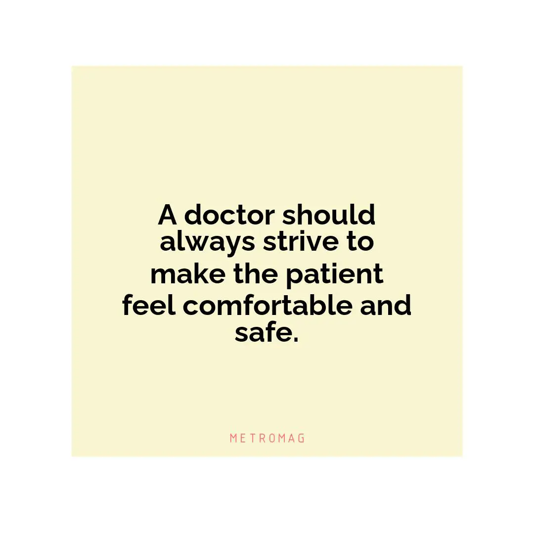 A doctor should always strive to make the patient feel comfortable and safe.