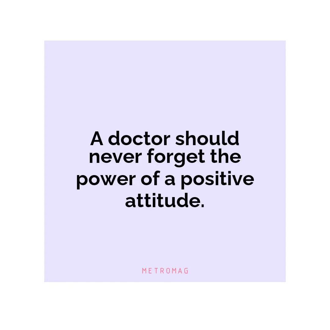 A doctor should never forget the power of a positive attitude.