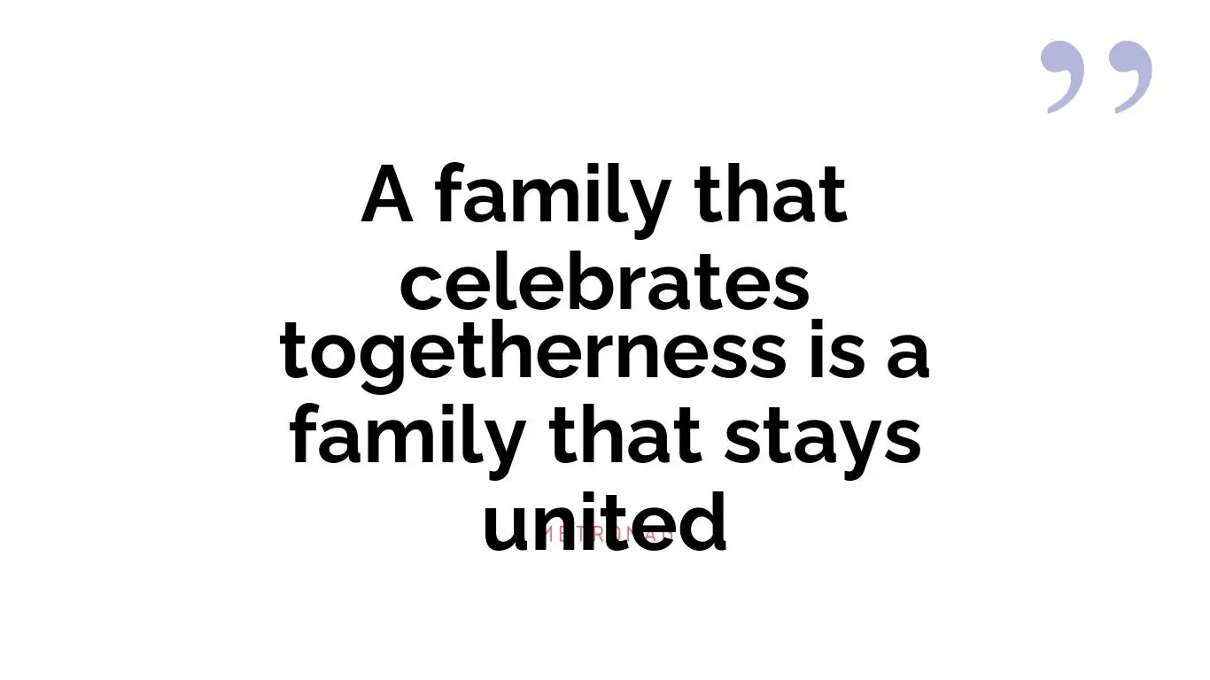 A family that celebrates togetherness is a family that stays united