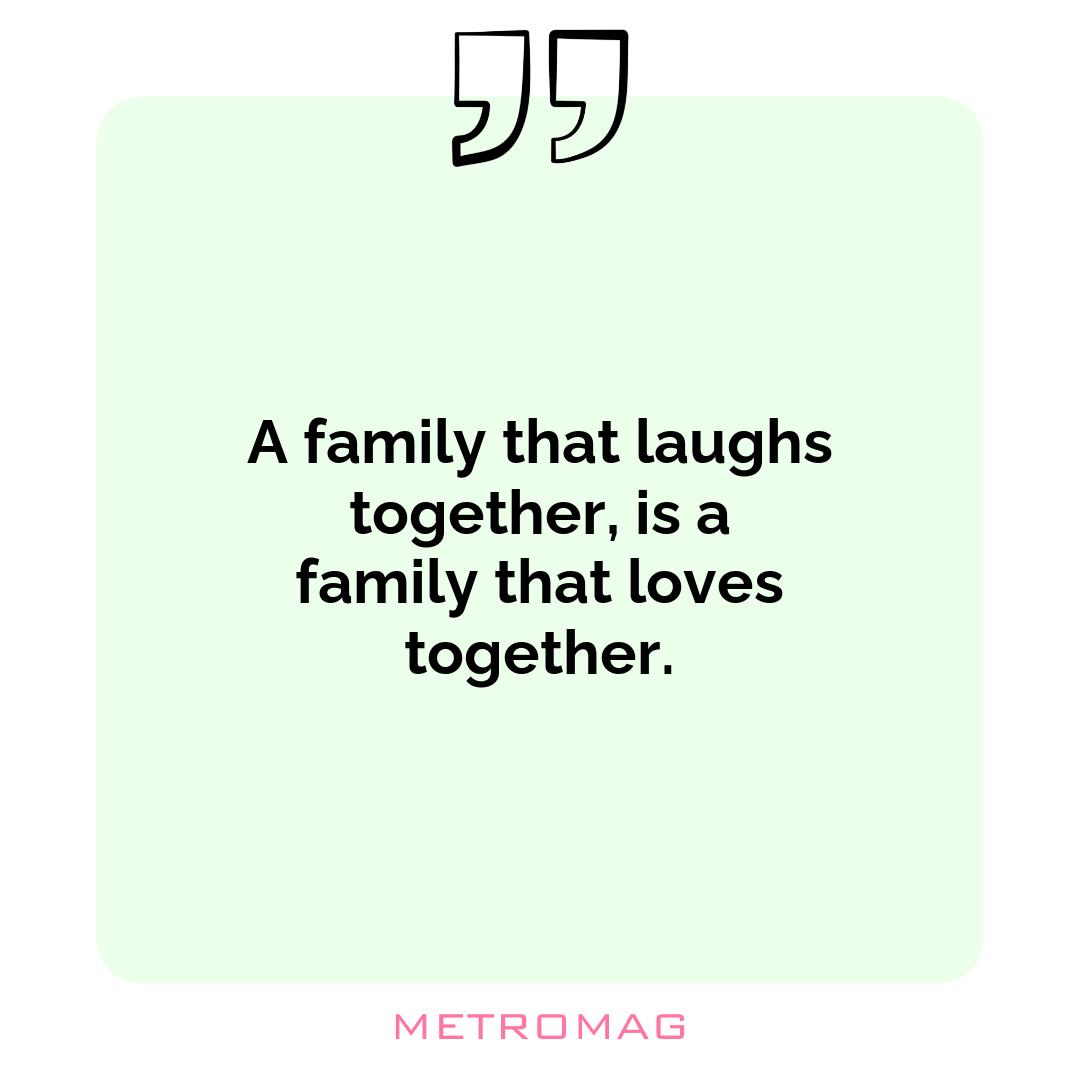 A family that laughs together, is a family that loves together.
