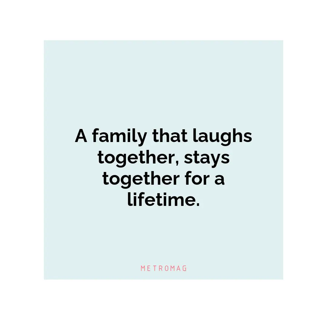 A family that laughs together, stays together for a lifetime.