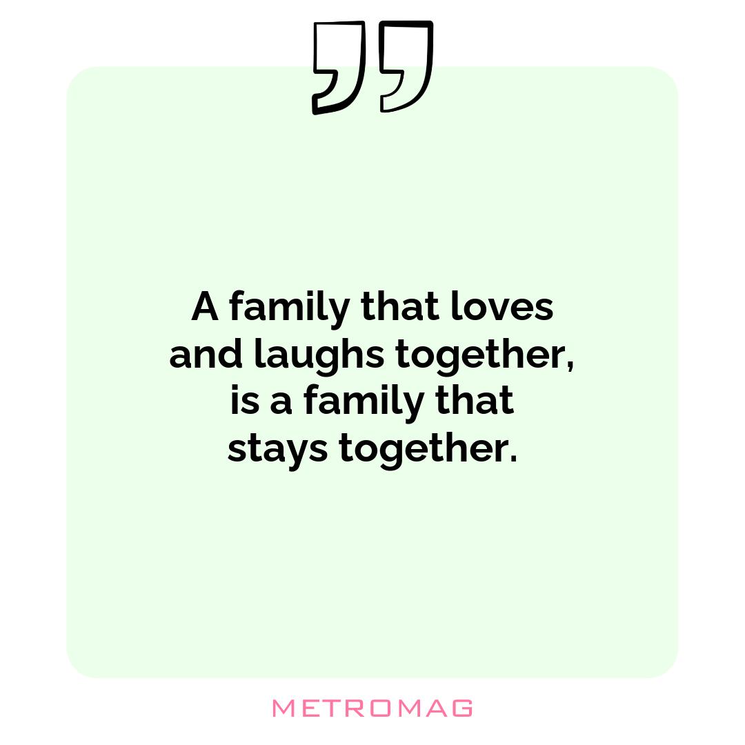A family that loves and laughs together, is a family that stays together.