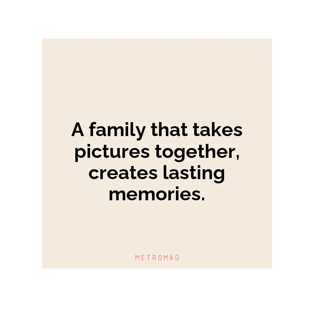 A family that takes pictures together, creates lasting memories.