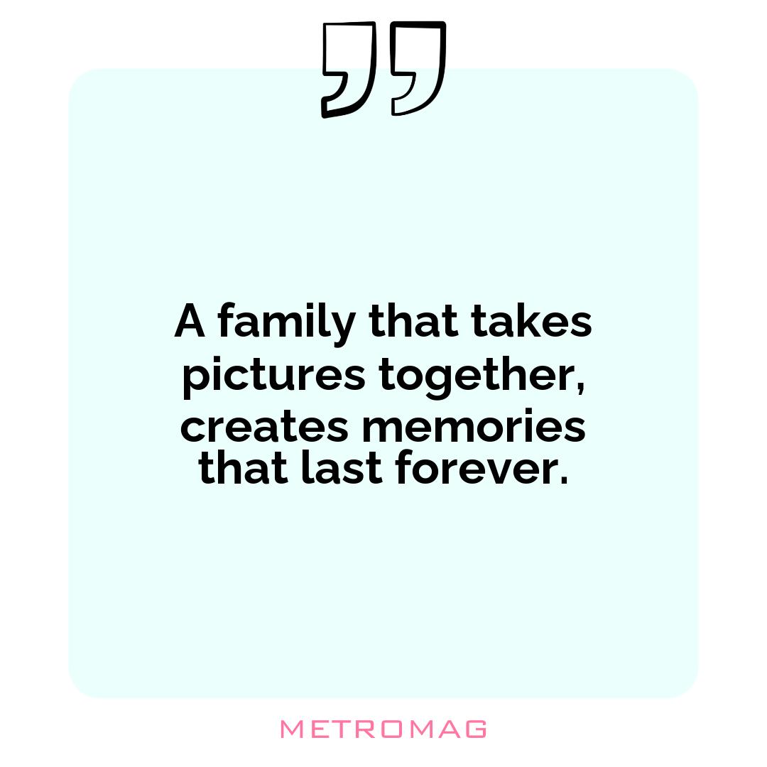 A family that takes pictures together, creates memories that last forever.