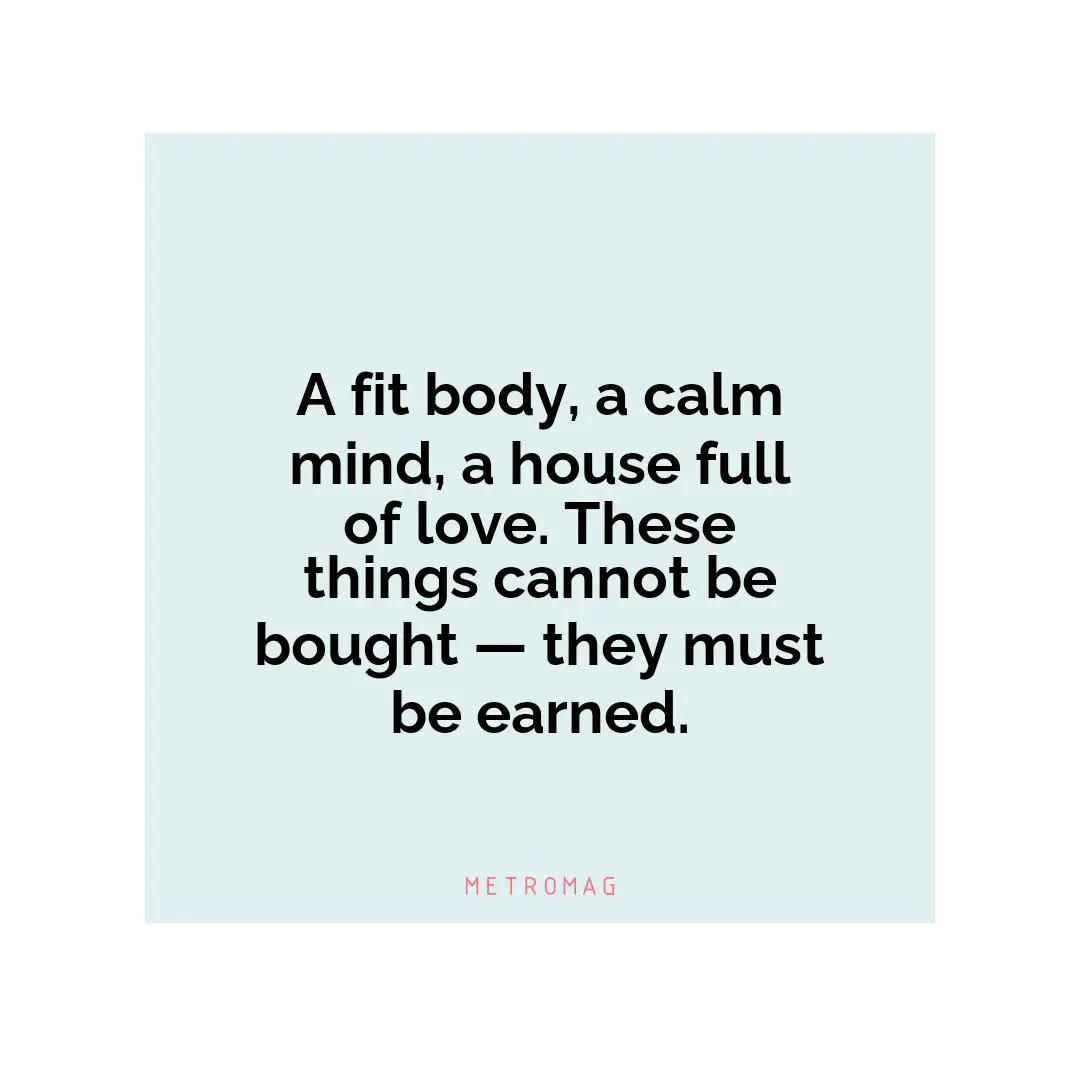 A fit body, a calm mind, a house full of love. These things cannot be bought — they must be earned.