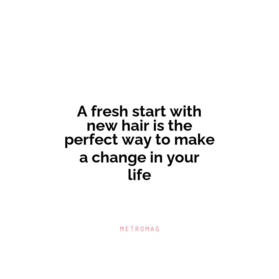 A fresh start with new hair is the perfect way to make a change in your life