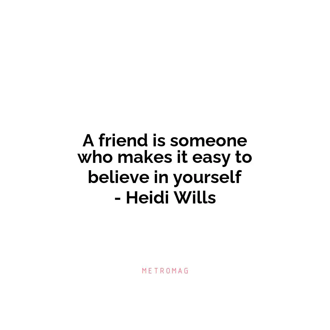 A friend is someone who makes it easy to believe in yourself - Heidi Wills