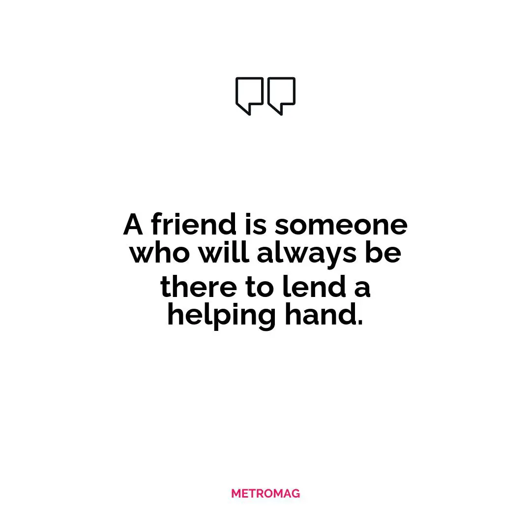 A friend is someone who will always be there to lend a helping hand.