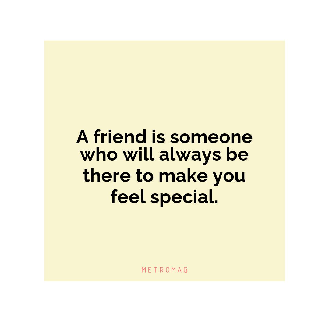 A friend is someone who will always be there to make you feel special.