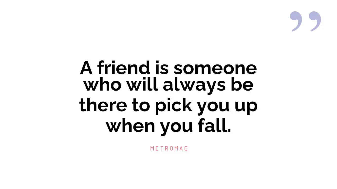 A friend is someone who will always be there to pick you up when you fall.