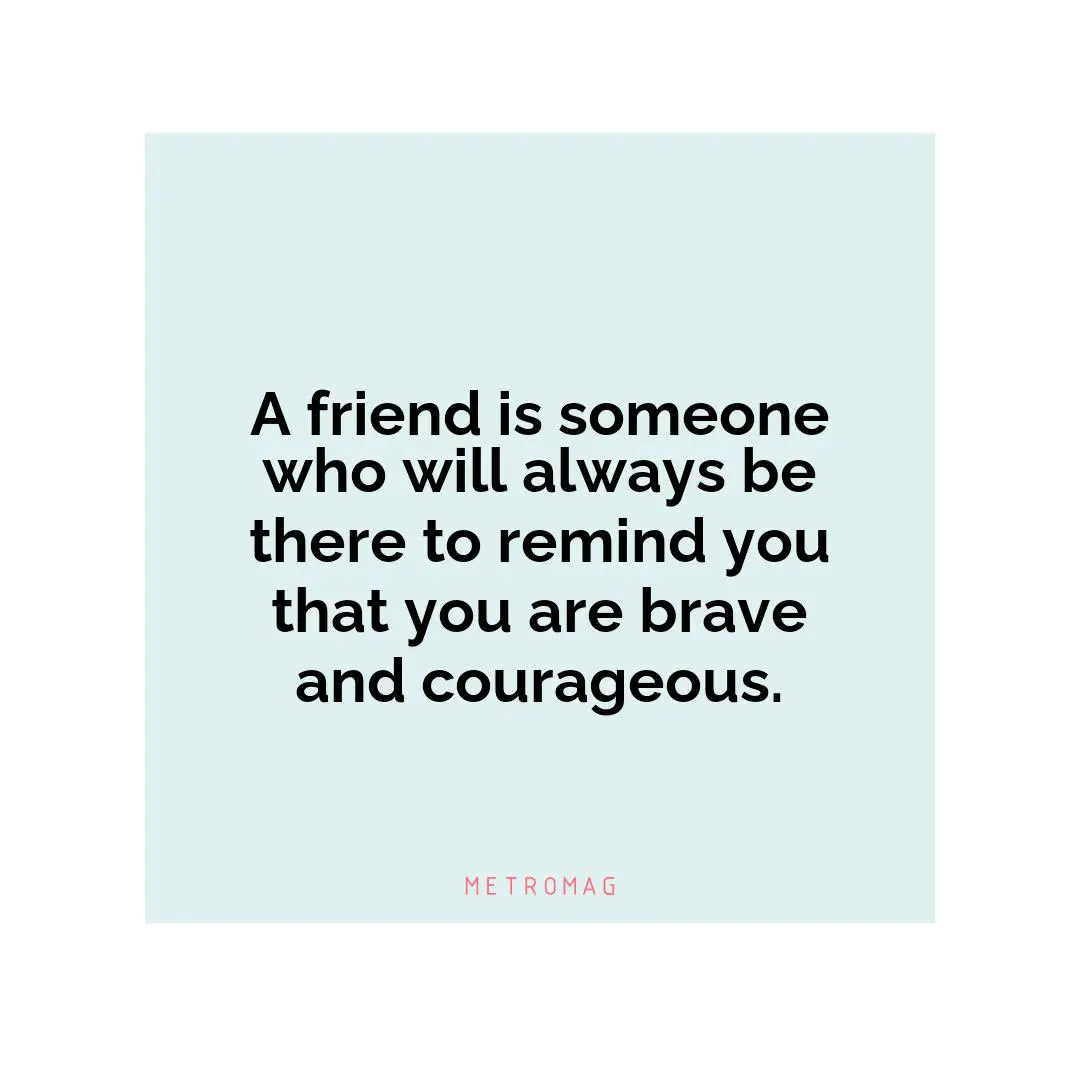 A friend is someone who will always be there to remind you that you are brave and courageous.