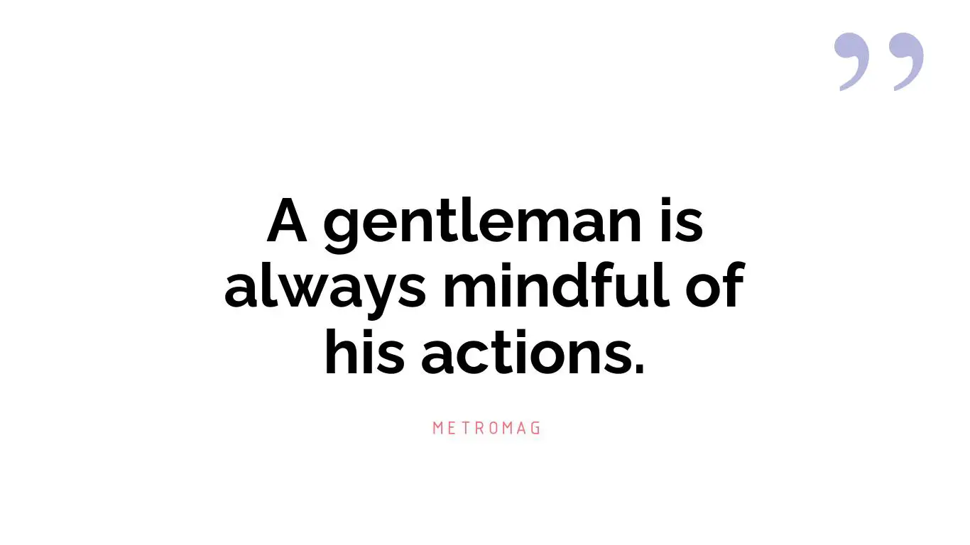 A gentleman is always mindful of his actions.